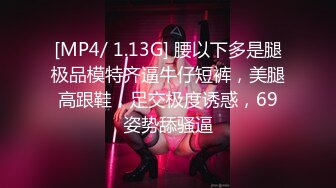 [MP4/ 1.13G] 腰以下多是腿极品模特齐逼牛仔短裤，美腿高跟鞋，足交极度诱惑，69姿势舔骚逼