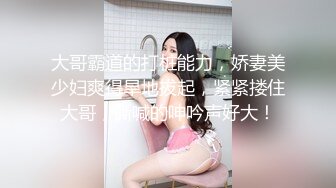 大哥霸道的打桩能力，娇妻美少妇爽得旱地拔起，紧紧搂住大哥，撕喊的呻吟声好大！