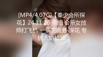 [MP4/4.07G]【秦少会所探花】24.11.26 偷拍 会所女技师打飞机 一条龙服务 探花 专挑大奶技师