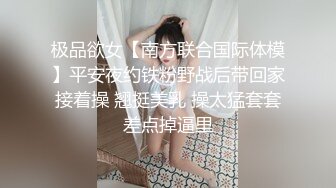 极品欲女【南方联合国际体模】平安夜约铁粉野战后带回家接着操 翘挺美乳 操太猛套套差点掉逼里