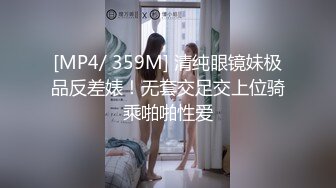 [MP4/ 359M] 清纯眼镜妹极品反差婊！无套交足交上位骑乘啪啪性爱