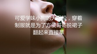 可爱学妹小狗的大屁股，穿着制服就是为了方便哥哥脱裙子翻起来直接草