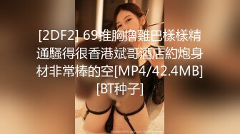 [2DF2] 69推胸擼雞巴樣樣精通騷得很香港斌哥酒店約炮身材非常棒的空[MP4/42.4MB][BT种子]