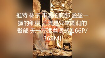 推特 林子 丰满的胸部 盈盈一握的细腰 尤其是异常圆润的臀部 无一不透着诱惑[166P/369M]