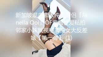 新加坡混血素人纯爱情侣「Janella Ooi」OF露脸性爱私拍 邻家小妹既视感清纯女大反差婊【第一弹】 (1)