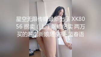 星空无限传媒最新出品 XK8056 拐卖（上）黑暗纪实 两万买的越南新娘随便操-蓝春语