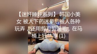 【迷奸睡奸系列】 韩国小美女 被人下药迷晕后被人各种玩弄，还用剪刀剪逼毛，在马桶上狂艹等 (1)