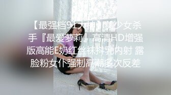 【最强档91大神】美少女杀手『最爱萝莉』高清HD增强版高能E奶红丝袜抖乳内射 露脸粉女仆强制高潮多次反差