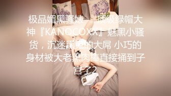 极品媚黑骚婊❤️顶级绿帽大神『KANOCOXX』魅黑小骚货，沉迷黑鬼的大屌 小巧的身材被大老黑肉棒直接捅到子宫了2