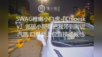 SWAG稚嫩小白虎『Chloesky』邻居小哥哥把我带到附近汽旅 口爆女上位直接征服他