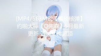 [MP4/563MB]【重磅核弹】约啪大神【Q先森】5月最新更新 各类女神超顶