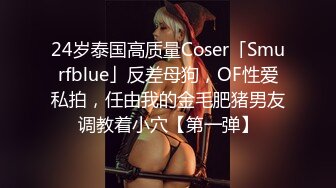 24岁泰国高质量Coser「Smurfblue」反差母狗，OF性爱私拍，任由我的金毛肥猪男友调教着小穴【第一弹】