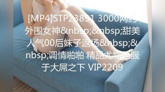 [MP4]STP23891 3000网约外围女神&nbsp;&nbsp;甜美人气00后妹子返场&nbsp;&nbsp;调情啪啪 精品尤物臣服于大屌之下 VIP2209