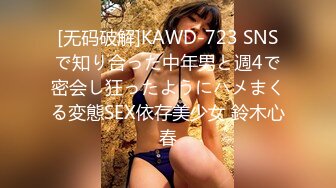 [无码破解]KAWD-723 SNSで知り合った中年男と週4で密会し狂ったようにハメまくる変態SEX依存美少女 鈴木心春