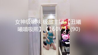 女神级嫩妹 极品主播 【丑曦 曦嘻吸熙】【160V 】 (90)