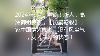 2024年8月，重磅！新人，高冷御姐良家，【昆扁轮毂】，家中跟情人啪啪，没有风尘气，女人最好的状态！