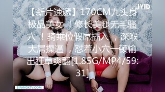 【新片速遞】170CM九头身极品美女 ！修长美腿无毛骚穴 ！骑乘位假屌插入 ，深喉大屌操逼 ，怼着小穴一顿输出狂草爽翻[1.85G/MP4/59:31]