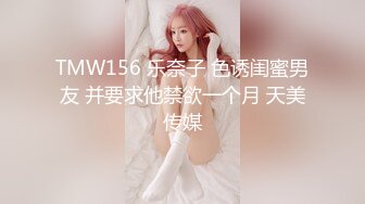 TMW156 乐奈子 色诱闺蜜男友 并要求他禁欲一个月 天美传媒