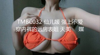 TMBC032 仙儿媛 强上不爱穿内裤的远房表姐 天美��媒