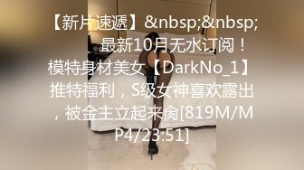 【新片速遞】&nbsp;&nbsp;⚫️⚫️最新10月无水订阅！模特身材美女【DarkNo_1】推特福利，S级女神喜欢露出，被金主立起来肏[819M/MP4/23:51]