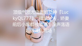 顶级气质尤物御姐女神『LuckyQL777』✿精油SPA，娇妻前后小嘴都被填满！淫声荡语超级淫乱现场！