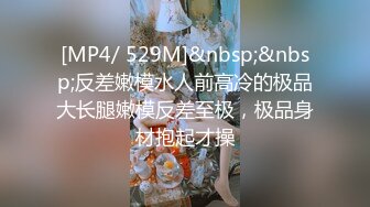 [MP4/ 529M]&nbsp;&nbsp;反差嫩模水人前高冷的极品大长腿嫩模反差至极，极品身材抱起才操