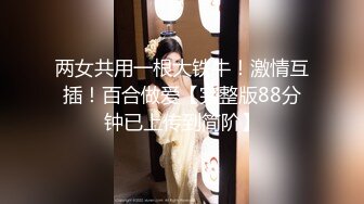 两女共用一根大铁牛！激情互插！百合做爱【完整版88分钟已上传到简阶】