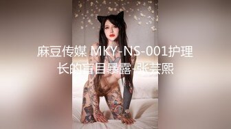 麻豆传媒 MKY-NS-001护理长的盲目暴露-张芸熙