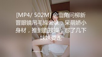 [MP4/ 502M] 金山角问柳新晋眼镜吊毛操嫩妹，呆萌娇小身材，推到直接操，怼了几下妹妹要走