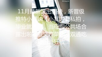 11月最新流出重磅，新晋级推特小骚妹【小瓦力】私拍，毕业就下海，当母狗公共场合露出啪啪肛交芹菜插穴双通吃精相当狂放