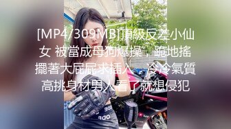 [MP4/309MB]頂級反差小仙女 被當成母狗爆操，跪地搖擺著大屁屁求插入，冷冷氣質高挑身材男人看了就想侵犯