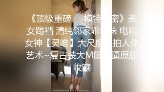 《顶级重磅☀️模特泄密》美女踢裆 清纯邻家乖乖妹 电喵女神【灵唯】大尺度私拍人体艺术~复古装大M腿掰逼原版收藏