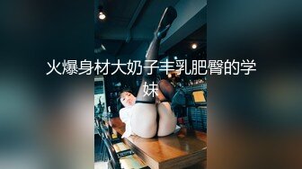 火爆身材大奶子丰乳肥臀的学妹