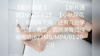 【新片速遞 】♈ ♈ ♈【新片速遞】2023.4.19，【小秋探花】，眼镜妹下海，还有几分学生气息，青涩，圆润美臀插得啪啪响[627MB/MP4/01:20:20]