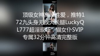 ❤️顶级女神高端性爱，推特172九头身无敌大长腿LuckyQL777超淫现场，猫女仆SVIP专属32分钟高清完整版