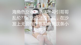 海角色女老鼠舔猫咪勾引哥哥乱伦??趁爸妈还没下班，在沙发上无套强奸哥哥肏死这条小公狗！