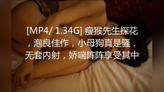 [MP4/ 1.34G] 瘦猴先生探花，泡良佳作，小母狗真是骚，无套内射，娇喘阵阵享受其中