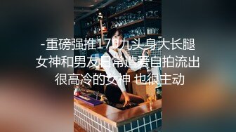 -重磅强推170九头身大长腿女神和男友日常造爱自拍流出 很高冷的女神 也很主动