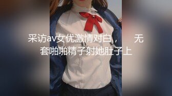 采访av女优激情对白，❤️无套啪啪精子射她肚子上