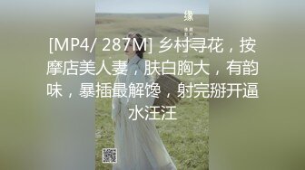 [MP4/ 287M] 乡村寻花，按摩店美人妻，肤白胸大，有韵味，暴插最解馋，射完掰开逼水汪汪