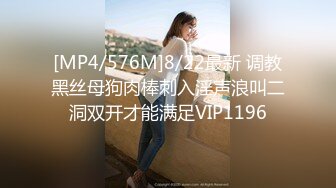 [MP4/576M]8/22最新 调教黑丝母狗肉棒刺入淫声浪叫二洞双开才能满足VIP1196