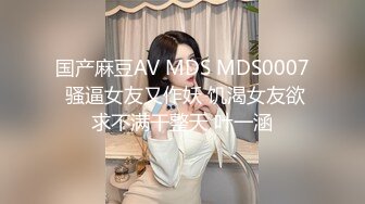 国产麻豆AV MDS MDS0007 骚逼女友又作妖 饥渴女友欲求不满干整天 叶一涵