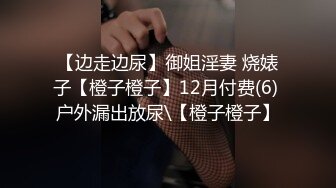 【边走边尿】御姐淫妻 烧婊子【橙子橙子】12月付费(6) 户外漏出放尿\【橙子橙子】