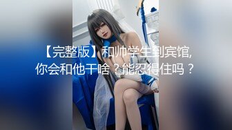 【完整版】和帅学生到宾馆,你会和他干啥？能忍得住吗？