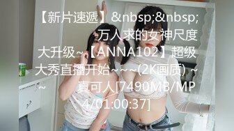 【新片速遞】&nbsp;&nbsp; ✨✨✨ ❤❤❤万人求的女神尺度大升级~【ANNA102】超级大秀直播开始~~~(2K画质) ~~ ✨✨✨真可人[7490MB/MP4/01:00:37]