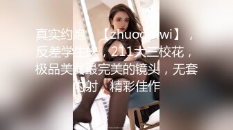 真实约炮，【zhuodetwi】，反差学生妹，211大三校花，极品美女最完美的镜头，无套内射，精彩佳作