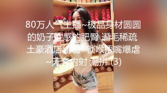 80万人气主播~极品身材圆圆的奶子性感的肥臀 逼毛稀疏 土豪酒店约啪~锁喉捂嘴爆虐~无套内射 潮拼 (3)