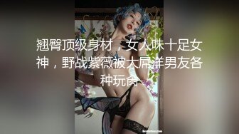 翘臀顶级身材，女人味十足女神，野战紫薇被大屌洋男友各种玩肏