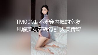 TM0001 不愛穿内褲的室友 風騷美女在綫勾引 天美传媒