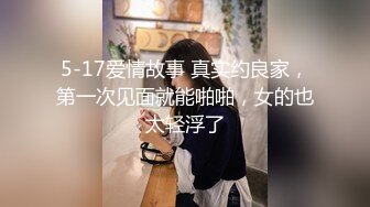 5-17爱情故事 真实约良家，第一次见面就能啪啪，女的也太轻浮了